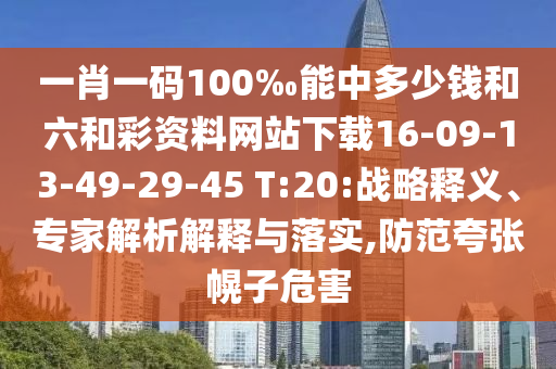 一肖一碼100‰能中多少錢和六和彩資料網站下載16-09-13-49-29-45 T:20:戰略釋義、專家解析解釋與落實,防范夸張幌子危害
